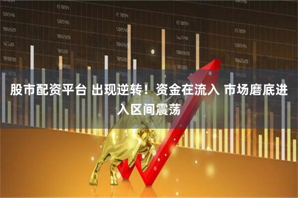 股市配资平台 出现逆转！资金在流入 市场磨底进入区间震荡
