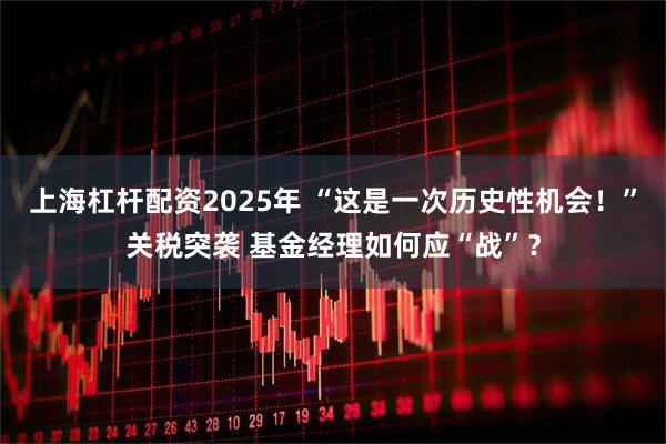 上海杠杆配资2025年 “这是一次历史性机会！”关税突袭 基金经理如何应“战”？