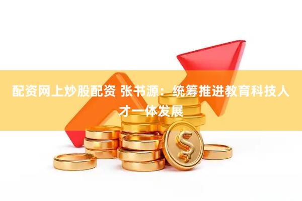 配资网上炒股配资 张书源：统筹推进教育科技人才一体发展