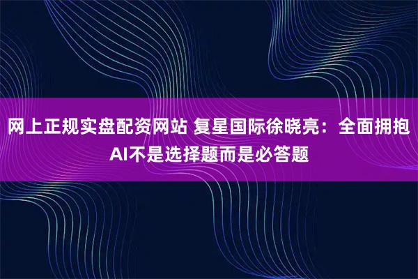 网上正规实盘配资网站 复星国际徐晓亮：全面拥抱AI不是选择题而是必答题