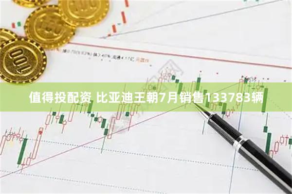 值得投配资 比亚迪王朝7月销售133783辆