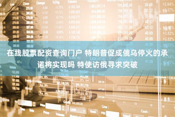 在线股票配资查询门户 特朗普促成俄乌停火的承诺将实现吗 特使访俄寻求突破