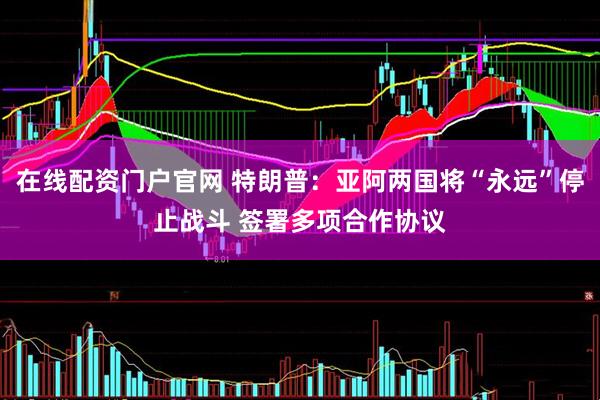 在线配资门户官网 特朗普：亚阿两国将“永远”停止战斗 签署多项合作协议