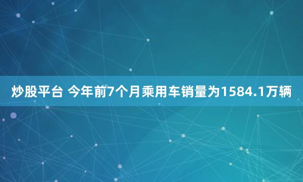炒股平台 今年前7个月乘用车销量为1584.1万辆