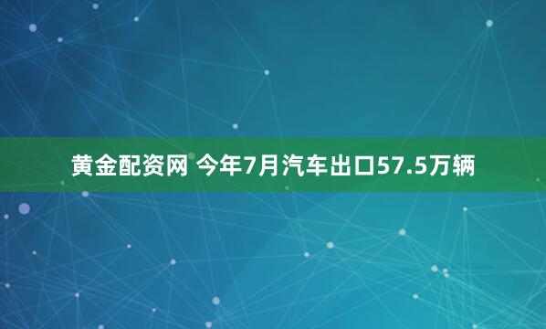 黄金配资网 今年7月汽车出口57.5万辆
