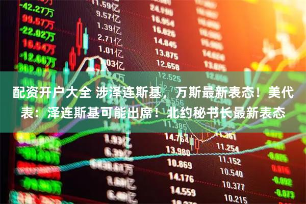 配资开户大全 涉泽连斯基，万斯最新表态！美代表：泽连斯基可能出席！北约秘书长最新表态