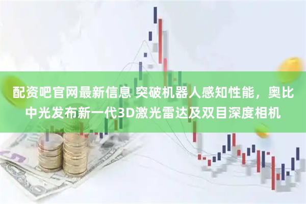 配资吧官网最新信息 突破机器人感知性能，奥比中光发布新一代3D激光雷达及双目深度相机