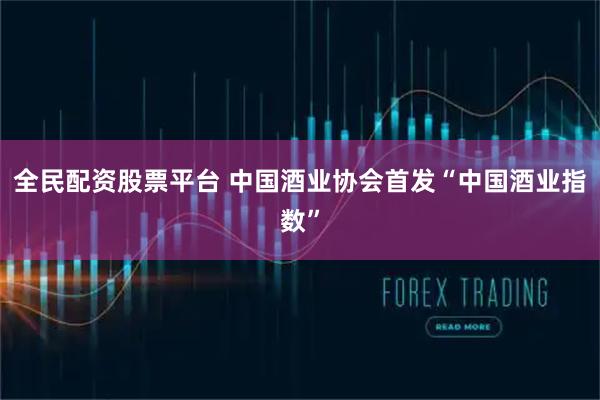 全民配资股票平台 中国酒业协会首发“中国酒业指数”