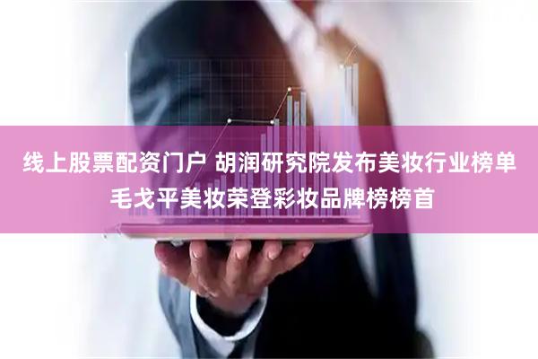 线上股票配资门户 胡润研究院发布美妆行业榜单 毛戈平美妆荣登彩妆品牌榜榜首