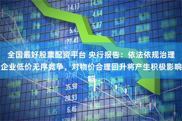 全国最好股票配资平台 央行报告：依法依规治理企业低价无序竞争，对物价合理回升将产生积极影响