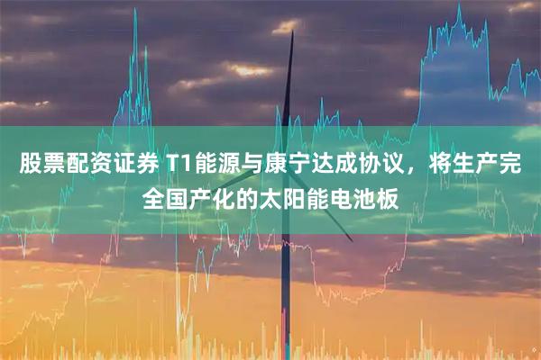 股票配资证券 T1能源与康宁达成协议，将生产完全国产化的太阳能电池板