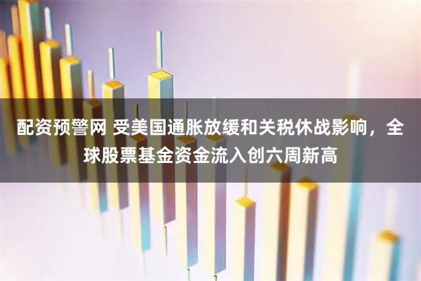配资预警网 受美国通胀放缓和关税休战影响，全球股票基金资金流入创六周新高