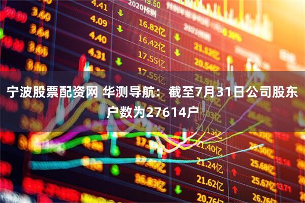 宁波股票配资网 华测导航：截至7月31日公司股东户数为27614户