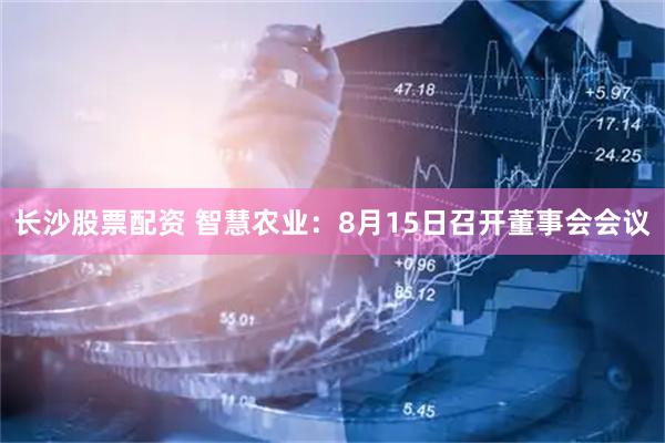 长沙股票配资 智慧农业：8月15日召开董事会会议