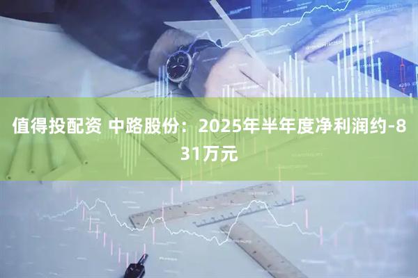 值得投配资 中路股份：2025年半年度净利润约-831万元