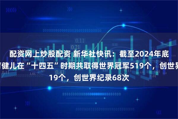配资网上炒股配资 新华社快讯：截至2024年底，中国体育健儿在“十四五”时期共取得世界冠军519个，创世界纪录68次