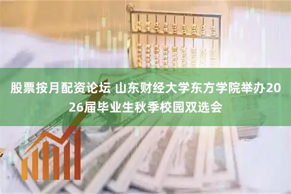 股票按月配资论坛 山东财经大学东方学院举办2026届毕业生秋季校园双选会
