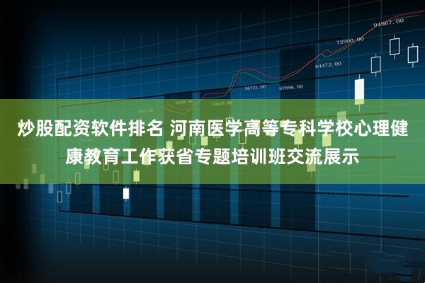 炒股配资软件排名 河南医学高等专科学校心理健康教育工作获省专题培训班交流展示