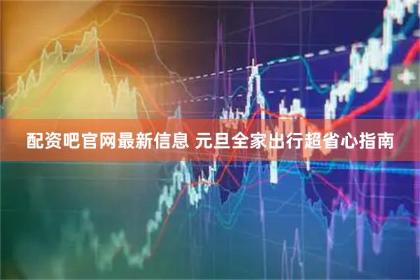 配资吧官网最新信息 元旦全家出行超省心指南