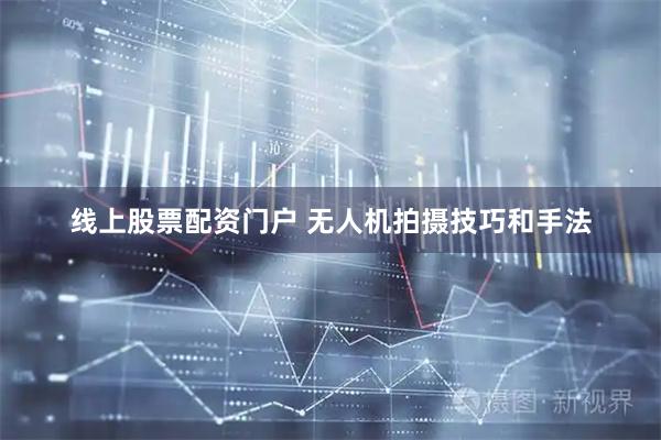 线上股票配资门户 无人机拍摄技巧和手法