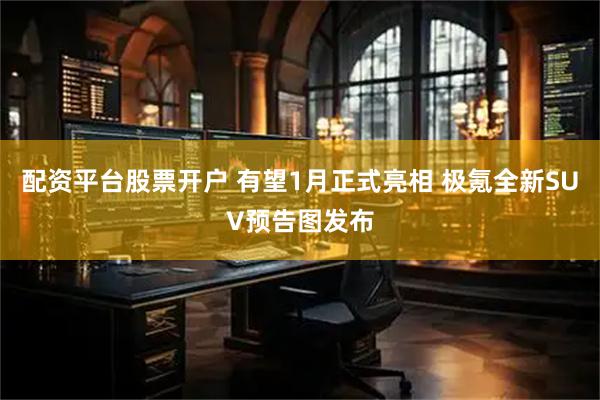 配资平台股票开户 有望1月正式亮相 极氪全新SUV预告图发布