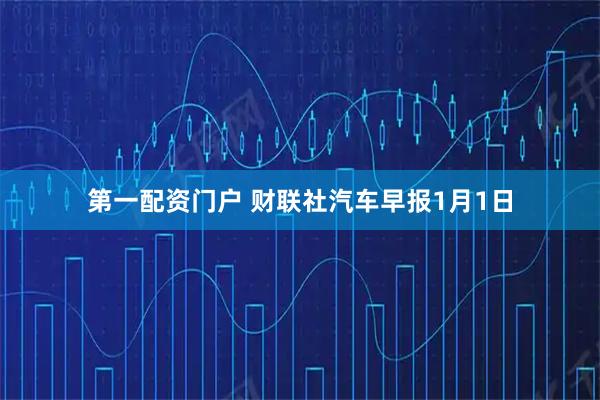 第一配资门户 财联社汽车早报1月1日