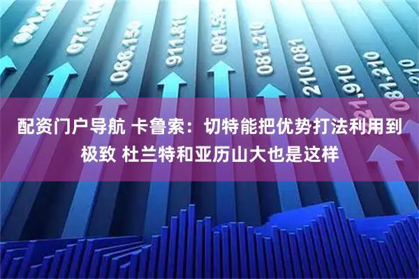 配资门户导航 卡鲁索：切特能把优势打法利用到极致 杜兰特和亚历山大也是这样