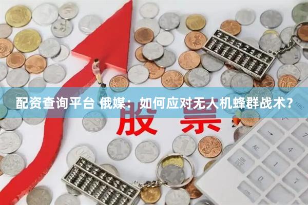 配资查询平台 俄媒：如何应对无人机蜂群战术？
