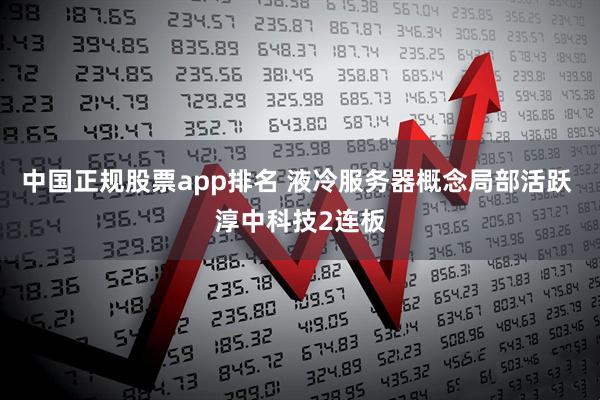 中国正规股票app排名 液冷服务器概念局部活跃 淳中科技2连板