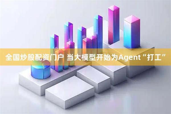 全国炒股配资门户 当大模型开始为Agent“打工”