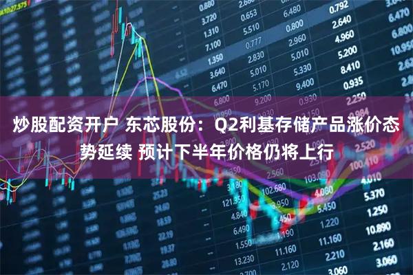 炒股配资开户 东芯股份：Q2利基存储产品涨价态势延续 预计下半年价格仍将上行